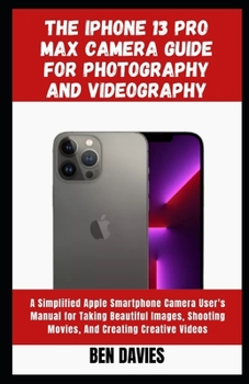 Paperback The Iphone 13 Pro Max Camera Guide for Photography and Videography: A Simplified Apple Smartphone Camera User's Manual for Taking Beautiful Images, Sh Book