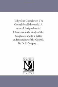 Paperback Why Four Gospels? or, the Gospel For All the World. A Manual Designed to Aid Christians in the Study of the Scriptures, and to A Better Understanding Book