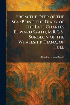 From the Deep of the Sea: Being the Diary of the Late Charles Edward Smith, M.R.C.S., Surgeon of the Whaleship Diana, of Hull