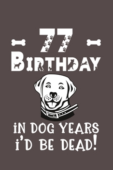 77 Birthday - In Dog Years I'd Be Dead!: Best Unique Funny Cool Humor Birthday Gifts For 77 Years Old Dog Lovers - 77th Birthday Gift for Men / Women