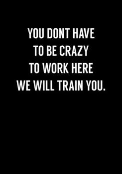 You Don't Have To Be Crazy To Work Here We Will Train You: Coworker Gag Notebook (Dot Grid Journal & Weekly Planner)