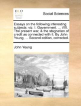 Essays on the following interesting subjects: viz. I. Government. ... VIII. The present war, & the stagnation of credit as connected with it. By John Young, ... Second edition, corrected.