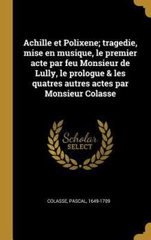 Hardcover Achille et Polixene; tragedie, mise en musique, le premier acte par feu Monsieur de Lully, le prologue & les quatres autres actes par Monsieur Colasse [French] Book