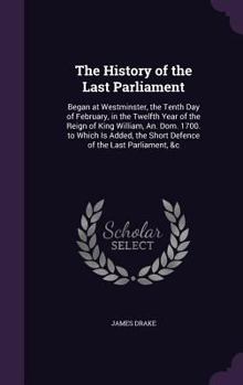 Hardcover The History of the Last Parliament: Began at Westminster, the Tenth Day of February, in the Twelfth Year of the Reign of King William, An. Dom. 1700. Book