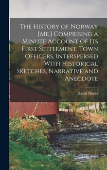 The History of Norway [Me.] Comprising a Minute Account of its First Settlement, Town Officers, Interspersed With Historical Sketches, Narrative and Anecdote