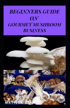 Paperback Beginners Guide on Gourmet Mushroom Business: Starters guide on how to make gain in gourmet mushroom business Book