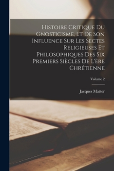 Paperback Histoire critique du gnosticisme, et de son influence sur les sectes religieuses et philosophiques des six premiers siècles de l'ère chrétienne; Volum [French] Book
