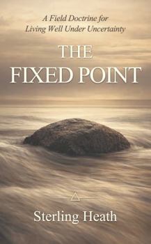 The Fixed Point: A Field Doctrine for Living Well Under Uncertainty