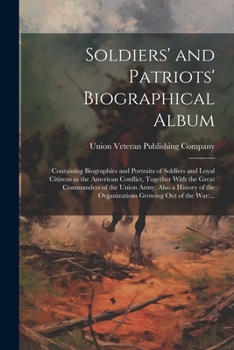 Soldiers' and Patriots' Biographical Album: Containing Biographies and Portraits of Soldiers and Loyal Citizens in the American Conflict, Together ... the Organizations Growing out of the War: ...