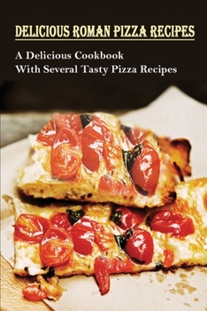 Delicious Roman Pizza Recipes: A Delicious Cookbook With Several Tasty Pizza Recipes: Delicious Pizza Recipes