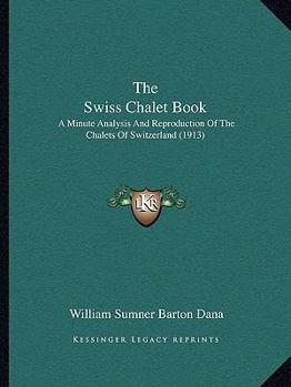 The Swiss Chalet Book: A Minute Analysis And Reproduction Of The Chalets Of Switzerland