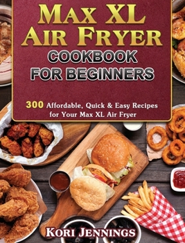 Max XL Air Fryer Cookbook for Beginners: 300 Affordable, Quick & Easy Recipes for Your Max XL Air Fryer