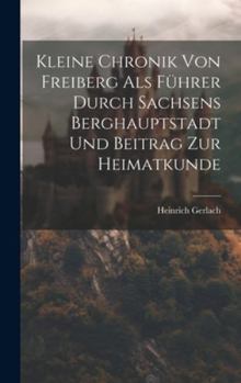 Hardcover Kleine Chronik Von Freiberg Als Führer Durch Sachsens Berghauptstadt Und Beitrag Zur Heimatkunde Book