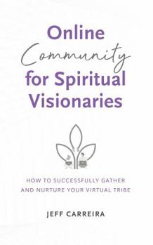 Online Community for Spiritual Visionaries: How to Successfully Gather and Nurture Your Virtual Tribe