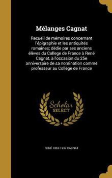 M�langes Cagnat: Recueil de m�moires concernant l'�pigraphie et les antiquit�s romaines; d�die par ses anciens �l�ves du College de France � Ren� Cagnat, � l'occasion du 25e anniversaire de sa nominat