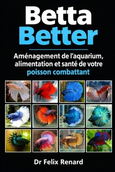 Betta Better : Aménagement de l’aquarium, alimentation et santé de votre poisson combattant (French Edition)