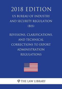 Paperback Revisions, Clarifications, and Technical Corrections to Export Administration Regulations (US Bureau of Industry and Security Regulation) (BIS) (2018 Book