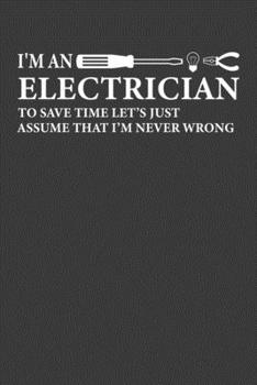 I'Man Electrician To Save Time Let's Just Assume That I'M Never Wrong: Perfect Notebook For Electrician. Cute Cream Paper 6*9 Inch With 100 Pages ... Writing Daily Routine, Journal and Hand Note