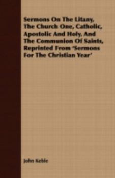 Sermons On The Litany: The Church One, Catholic Apostolic And Holy, And The Communion Of Saints: Reprinted From sermons For The Christian Year