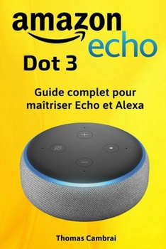 Amazon Echo Dot 3 : Guide complet pour maîtriser Echo et Alexa (French Edition)