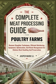 THE COMPLETE MEAT PROCESSING GUIDE FOR POULTRY FARMS: Humane Slaughter Techniques, Efficient Butchering, Equipment, Optimization, And Waste Management For Chicken Meat Handling And Preservation