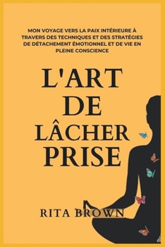 Paperback L'Art de Lâcher Prise: Surmonter le désordre mental et atteindre la sérénité - Mon voyage vers la paix intérieure à travers des techniques et [French] Book