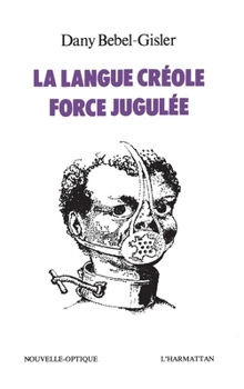 La langue creole, force jugulee: Etude socio-linguistique des rapports de force entre le creole et le francais aux Antilles