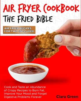 Air Fryer Cookbook The Fried Bible: Cook and Taste an Abundance of Crispy Recipes to Burn Fat, Improve Your Mood and Forget Digestive Problems Forever [Air Fryer Recipes for Two Included]