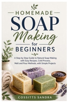Homemade Soap Making for Beginners: A Step by Step Guide to Natural Soap Making with Easy Recipes, Cold Process, Melt and Pour Methods, with Simple Projects