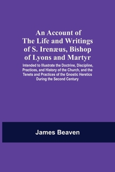 An Account Of The Life And Writings Of S. Irenæus, Bishop Of Lyons And Martyr; Intended To Illustrate The Doctrine, Discipline, Practices, And History ... Gnostic Heretics During The Second Century