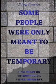 Some People Were Only Meant to Be Temporary: How to Let Go Without Guilt, Anger, or Regret