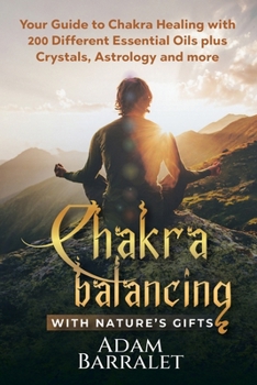 Chakra Balancing with Nature’s Gifts: Your Guide to Chakra Healing with 200 Different Essential Oils plus Crystals, Astrology and more