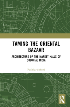 Hardcover Taming the Oriental Bazaar: Architecture of the Market-Halls of Colonial India Book