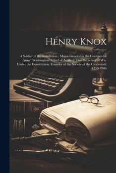 Henry Knox: A Soldier of the Revolution: Major-General in the Continental Army, Washington's Chief of Artillery, First Secretary of War Under the ... of the Society of the Cincinnati; 1750-1806
