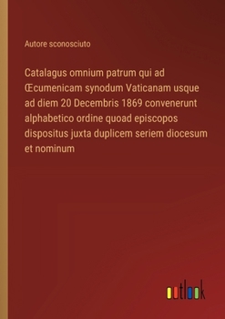 Catalagus omnium patrum qui ad OEcumenicam synodum Vaticanam usque ad diem 20 Decembris 1869 convenerunt alphabetico ordine quoad episcopos dispositus ... seriem diocesum et nominum (Italian Edition)