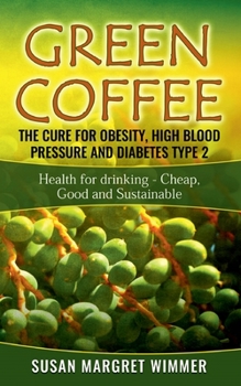 Paperback Green Coffee - The Cure for Obesity, High Blood Pressure and Diabetes Type 2: Health for drinking - Cheap, Good and Sustainable Book