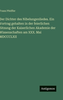 Der Dichter des Nibelungenliedes. Ein Vortrag gehalten in der feierlichen Sitzung der Kaiserlichen Akademie der Wissenschaften am XXX. Mai MDCCCLXII