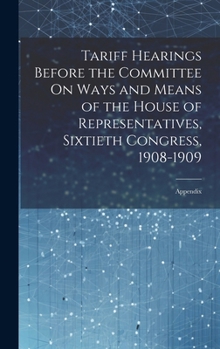 Hardcover Tariff Hearings Before the Committee On Ways and Means of the House of Representatives, Sixtieth Congress, 1908-1909: Appendix Book