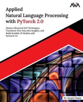 Paperback Applied Natural Language Processing with PyTorch 2.0: Master Advanced NLP Techniques, Transform Text Data into Insights, and Build Scalable AI Models Book