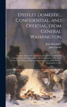 Hardcover Epistles Domestic, Confidential, and Official, From General Washington: Written About The Commencement of The American Contest, When He Entered On The Book