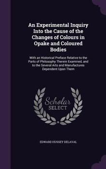 Hardcover An Experimental Inquiry Into the Cause of the Changes of Colours in Opake and Coloured Bodies: With an Historical Preface Relative to the Parts of Phi Book