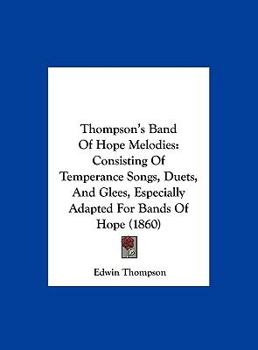Thompson's Band Of Hope Melodies: Consisting Of Temperance Songs, Duets, And Glees, Especially Adapted For Bands Of Hope