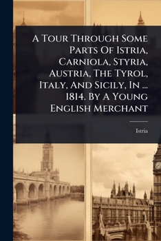 A Tour Through Some Parts Of Istria, Carniola, Styria, Austria, The Tyrol, Italy, And Sicily, In ... 1814. By A Young English Merchant