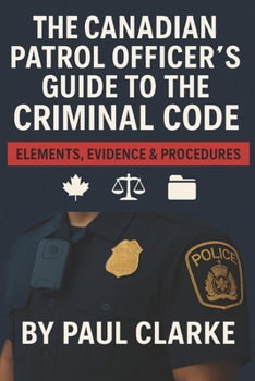 Paperback The Canadian Patrol Officer's Guide to the Criminal Code. Elements, Evidence & Procedures: Police, Elements, Evidence & Procedure Book