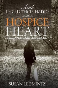 And I Held their Hands with a Hospice Heart: Stories of Faith, Hope, Love and Loss