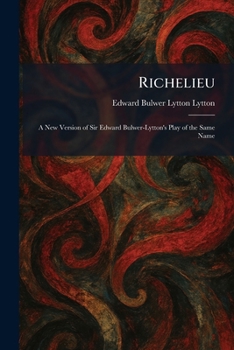 Richelieu: A New Version of Sir Edward Bulwer-Lytton's Play of the Same Name