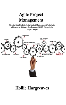 Agile Project Management: Step-by-Step Guide to Agile Project Management (Agile Principles, Agile Software Development, DSDM Atern, Agile Project Scope)