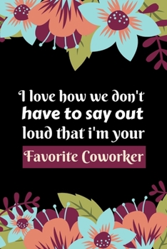 i love how we don't have to say out loud that i'm your favorite Coworker: Notebooks for the Office/Adults/Coworkers/Friends Funny Boss Gag Gifts   Valentine Christmas Birthday ..