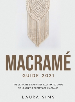 Hardcover Macram? Guide 2021: The Ultimate Step by Step Illustrated Guide to Learn the Secrets of Macram? Book