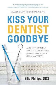 Kiss Your Dentist Goodbye: A Do-It-Yourself Mouth Care System for Healthy, Clean Gums and Teeth